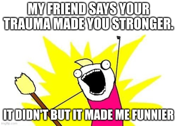 X All The Y | MY FRIEND SAYS YOUR TRAUMA MADE YOU STRONGER. IT DIDN'T BUT IT MADE ME FUNNIER | image tagged in memes,x all the y | made w/ Imgflip meme maker
