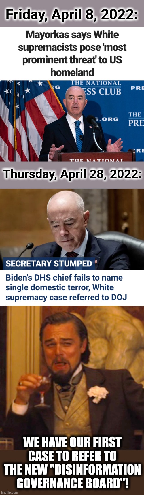 Call 1-800-DHS-BULLCRAP! | Friday, April 8, 2022:; Thursday, April 28, 2022:; WE HAVE OUR FIRST CASE TO REFER TO THE NEW "DISINFORMATION GOVERNANCE BOARD"! | image tagged in memes,laughing leo,department of homeland security,alejandro mayorkas,white supremacists,democrats | made w/ Imgflip meme maker