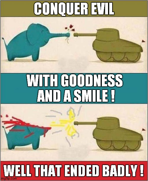 A Morality Tale | CONQUER EVIL; WITH GOODNESS  AND A SMILE ! WELL THAT ENDED BADLY ! | image tagged in cartoon,elephant,tank,peace,war,dark humour | made w/ Imgflip meme maker