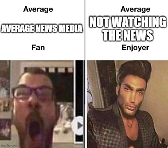 Stop Watching The News | NOT WATCHING THE NEWS; AVERAGE NEWS MEDIA | image tagged in average fan vs average enjoyer | made w/ Imgflip meme maker