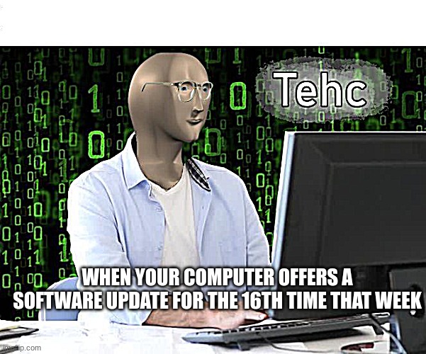 tehc | WHEN YOUR COMPUTER OFFERS A SOFTWARE UPDATE FOR THE 16TH TIME THAT WEEK | image tagged in tehc | made w/ Imgflip meme maker