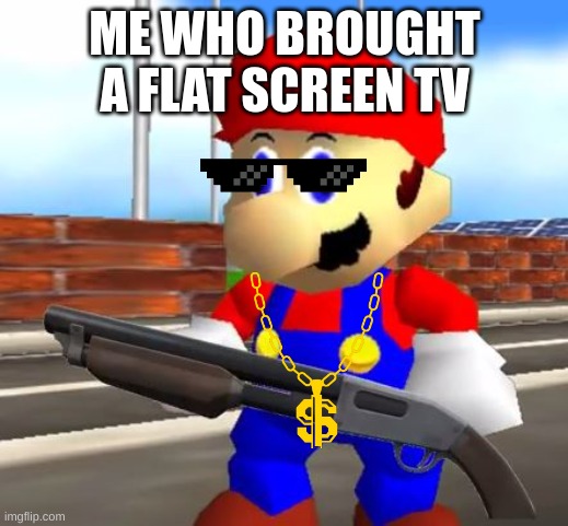 SMG4 Shotgun Mario | ME WHO BROUGHT A FLAT SCREEN TV | image tagged in smg4 shotgun mario | made w/ Imgflip meme maker