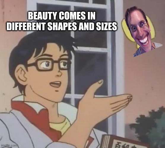 beauty | BEAUTY COMES IN DIFFERENT SHAPES AND SIZES | image tagged in memes,is this a pigeon | made w/ Imgflip meme maker