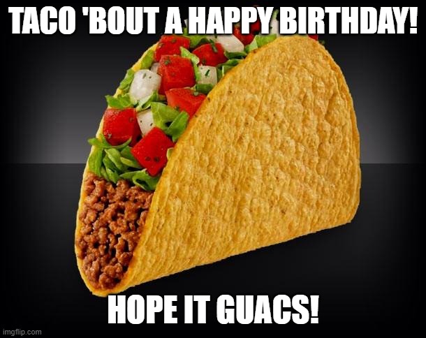Taco | TACO 'BOUT A HAPPY BIRTHDAY! HOPE IT GUACS! | image tagged in taco | made w/ Imgflip meme maker