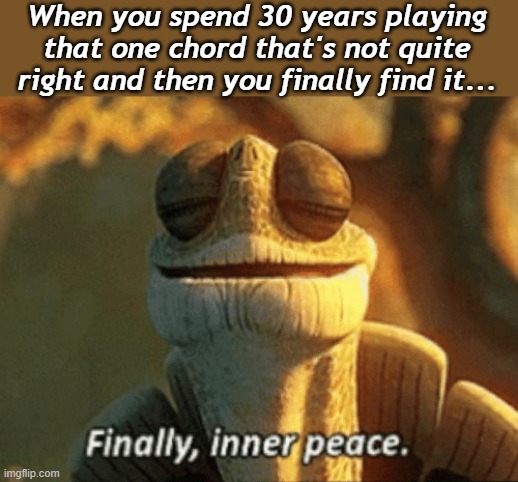 Some of you who play guitar know what I'm talking about |  When you spend 30 years playing that one chord that's not quite right and then you finally find it... | image tagged in finally inner peace,guitar,music | made w/ Imgflip meme maker