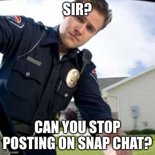 Police officer  | SIR? CAN YOU STOP POSTING ON SNAP CHAT? | image tagged in police officer | made w/ Imgflip meme maker