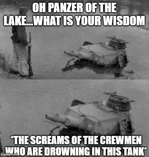 Panzer of the lake | OH PANZER OF THE LAKE...WHAT IS YOUR WISDOM *THE SCREAMS OF THE CREWMEN WHO ARE DROWNING IN THIS TANK* | image tagged in panzer of the lake | made w/ Imgflip meme maker