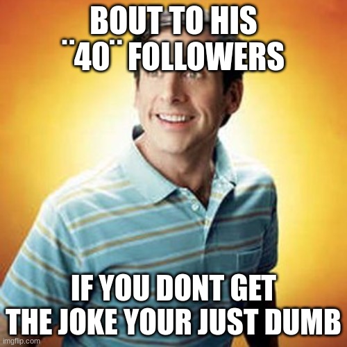 look at the tags for the concept of the joke | BOUT TO HIS ¨40¨ FOLLOWERS; IF YOU DONT GET THE JOKE YOUR JUST DUMB | image tagged in 40 year old virgin | made w/ Imgflip meme maker