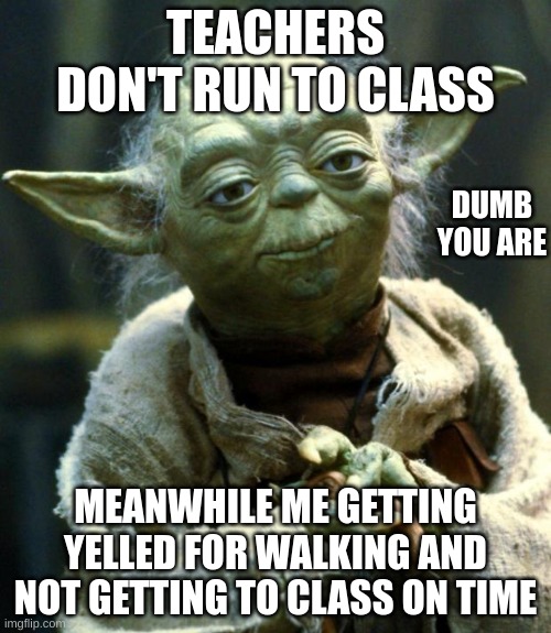 Star Wars Yoda | TEACHERS DON'T RUN TO CLASS; DUMB YOU ARE; MEANWHILE ME GETTING YELLED FOR WALKING AND NOT GETTING TO CLASS ON TIME | image tagged in memes,star wars yoda | made w/ Imgflip meme maker