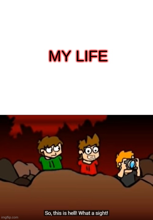My life |  MY LIFE | image tagged in so this is hell,my life,hell | made w/ Imgflip meme maker