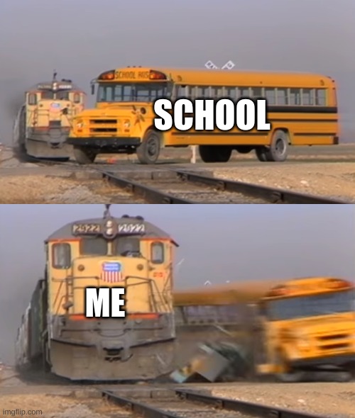 A train hitting a school bus |  SCHOOL; ME | image tagged in a train hitting a school bus | made w/ Imgflip meme maker