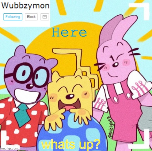Anything happen that was big while I was at school? | Here; whats up? | image tagged in wubbzymon's wubbtastic template | made w/ Imgflip meme maker