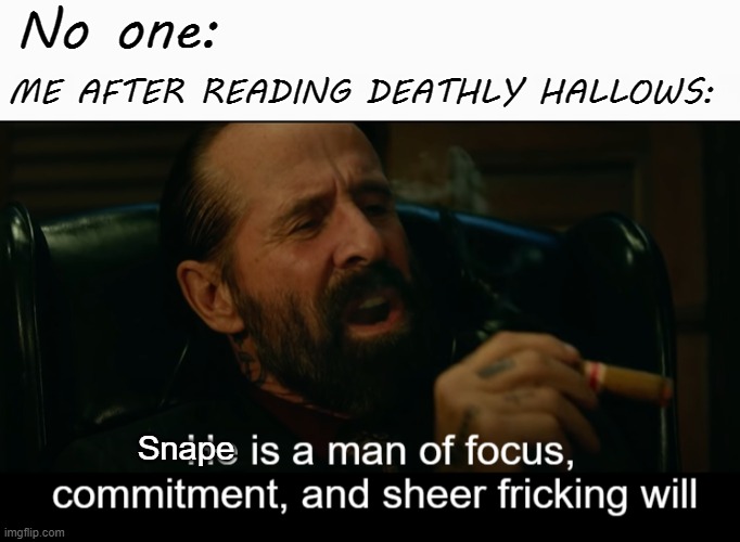 always | No one:; ME AFTER READING DEATHLY HALLOWS:; Snape | image tagged in he is a man of focus commitment and sheer fricking will,severus snape | made w/ Imgflip meme maker
