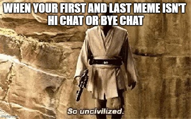 It do be like that | WHEN YOUR FIRST AND LAST MEME ISN'T 
HI CHAT OR BYE CHAT | image tagged in star wars prequel meme so uncivilised,relatable,memes,gifs,not really a gif,funny | made w/ Imgflip meme maker