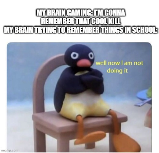 not doing it | MY BRAIN GAMING: I'M GONNA REMEMBER THAT COOL KILL
MY BRAIN TRYING TO REMEMBER THINGS IN SCHOOL: | image tagged in well now i am not doing it | made w/ Imgflip meme maker