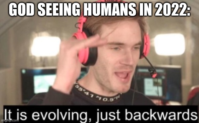 Humans In A Nutshell | GOD SEEING HUMANS IN 2022: | image tagged in it is evolving just backwards | made w/ Imgflip meme maker