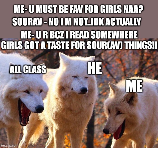 2/3 wolves laugh |  SOURAV - NO I M NOT..IDK ACTUALLY; ME- U MUST BE FAV FOR GIRLS NAA? ME- U R BCZ I READ SOMEWHERE GIRLS GOT A TASTE FOR SOUR(AV) THINGS!! HE; ALL CLASS; ME | image tagged in 2/3 wolves laugh | made w/ Imgflip meme maker