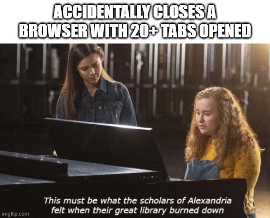 painful developer moment | ACCIDENTALLY CLOSES A BROWSER WITH 20+ TABS OPENED | image tagged in girl sitting at piano | made w/ Imgflip meme maker