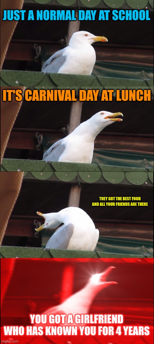 Special Day | JUST A NORMAL DAY AT SCHOOL; IT'S CARNIVAL DAY AT LUNCH; THEY GOT THE BEST FOOD AND ALL YOUR FRIENDS ARE THERE; YOU GOT A GIRLFRIEND WHO HAS KNOWN YOU FOR 4 YEARS | image tagged in memes,inhaling seagull | made w/ Imgflip meme maker