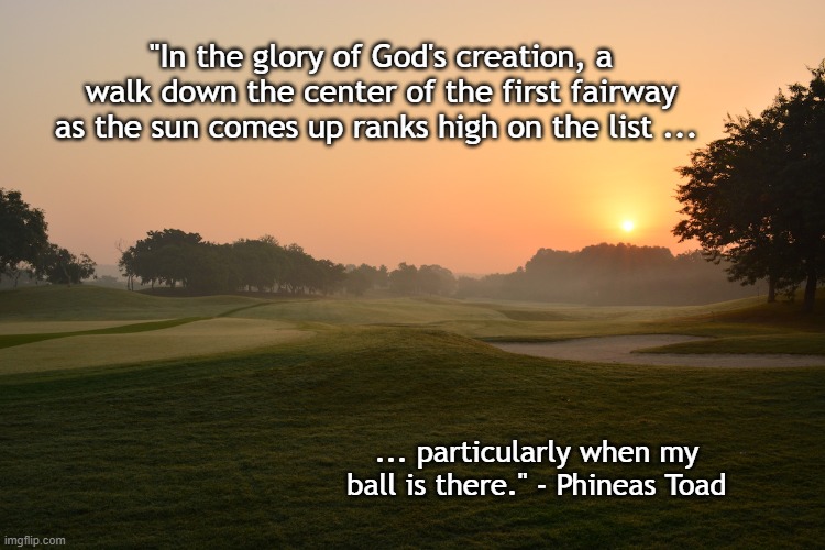 God loves golfers | "In the glory of God's creation, a walk down the center of the first fairway as the sun comes up ranks high on the list ... ... particularly when my ball is there." - Phineas Toad | image tagged in golf,sports,sunrise,fairway,god's creation | made w/ Imgflip meme maker