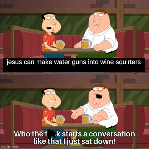 Who the f**k starts a conversation like that I just sat down! | jesus can make water guns into wine squirters | image tagged in who the f k starts a conversation like that i just sat down,repost,memes,funny | made w/ Imgflip meme maker