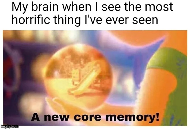 A new core memory | My brain when I see the most horrific thing I've ever seen | image tagged in a new core memory | made w/ Imgflip meme maker