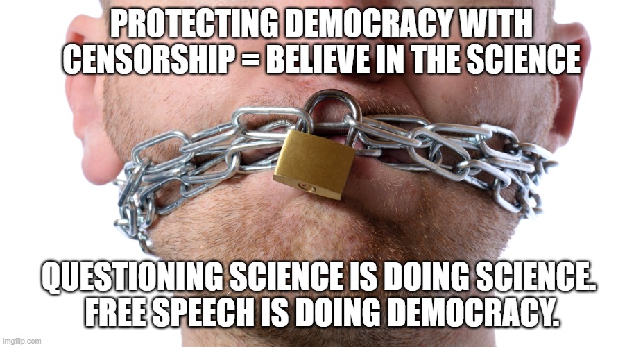 censorship = believe the science | PROTECTING DEMOCRACY WITH CENSORSHIP = BELIEVE IN THE SCIENCE; QUESTIONING SCIENCE IS DOING SCIENCE. 
FREE SPEECH IS DOING DEMOCRACY. | image tagged in censorship,disinformation governance board,biden | made w/ Imgflip meme maker