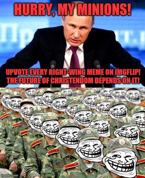HURRY, MY MINIONS! UPVOTE EVERY RIGHT-WING MEME ON IMGFLIP!
THE FUTURE OF CHRISTENDOM DEPENDS ON IT! | image tagged in trump's boss putin angry,web brigades,voter fraud | made w/ Imgflip meme maker
