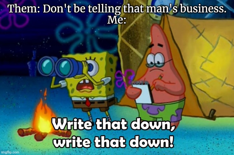 That's Me | Them: Don't be telling that man's business.
Me: | image tagged in write that down,memes,spongebob,patrick star | made w/ Imgflip meme maker
