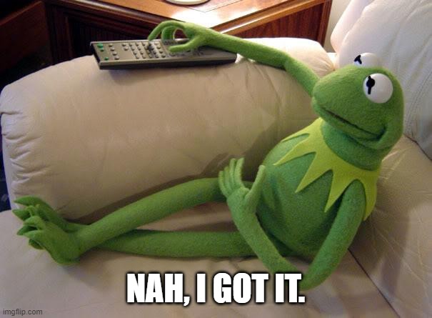 Kermit on couch with remote | NAH, I GOT IT. | image tagged in kermit on couch with remote | made w/ Imgflip meme maker