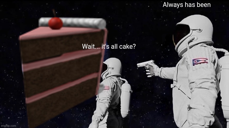 E V E R Y T H I N G I S C A K E |  Always has been; Wait... it's all cake? | image tagged in funny,wait its all,memes,cake | made w/ Imgflip meme maker