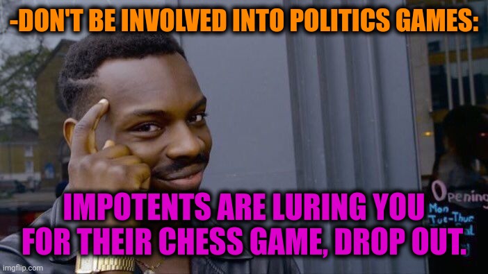 -From dear Leary. | -DON'T BE INVOLVED INTO POLITICS GAMES:; IMPOTENTS ARE LURING YOU FOR THEIR CHESS GAME, DROP OUT. | image tagged in memes,roll safe think about it,lsd,don't do drugs,psychologist,politics lol | made w/ Imgflip meme maker