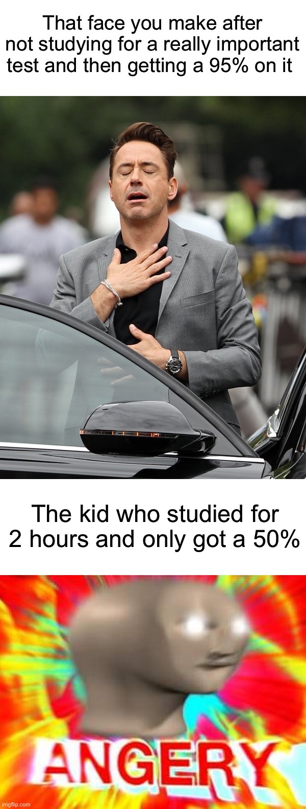 Relieved, angery |  That face you make after not studying for a really important test and then getting a 95% on it; The kid who studied for 2 hours and only got a 50% | image tagged in relief,surreal angery,memes,funny,angery,happy | made w/ Imgflip meme maker