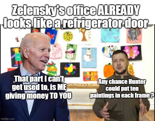Biden seeks $33 billion war chest to support Ukraine ... - Reuters | Zelensky's office ALREADY looks like a refrigerator door; That part I can't get used to, is ME giving money TO YOU; Any chance Hunter could put ten paintings in each frame ? | image tagged in memes,thief,ukraine,brandon,hunter,partners in crime | made w/ Imgflip meme maker
