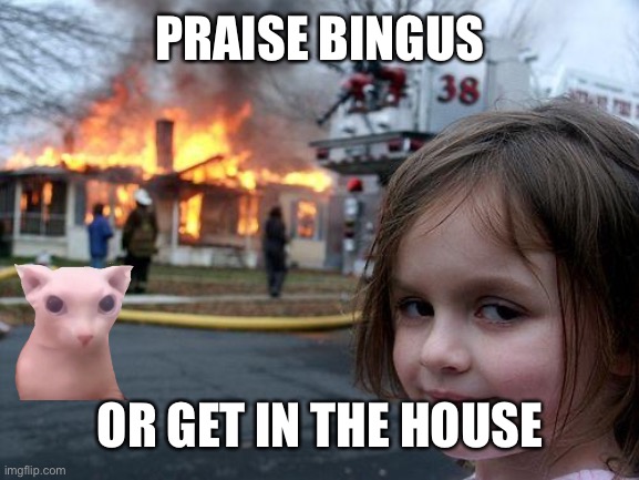 Disaster Girl | PRAISE BINGUS; OR GET IN THE HOUSE | image tagged in memes,disaster girl | made w/ Imgflip meme maker