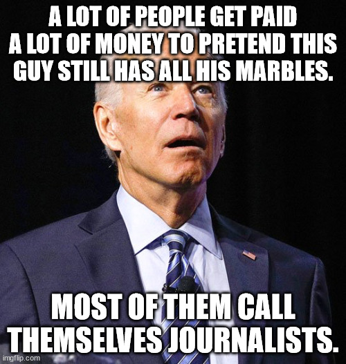 A lot of people get paid a lot of money to pretend this guy still has all his marbles. Most of them call themselves journalists. | A LOT OF PEOPLE GET PAID A LOT OF MONEY TO PRETEND THIS GUY STILL HAS ALL HIS MARBLES. MOST OF THEM CALL THEMSELVES JOURNALISTS. | image tagged in joe biden | made w/ Imgflip meme maker