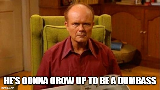 Red Forman Dumbass | HE'S GONNA GROW UP TO BE A DUMBASS | image tagged in red forman dumbass | made w/ Imgflip meme maker