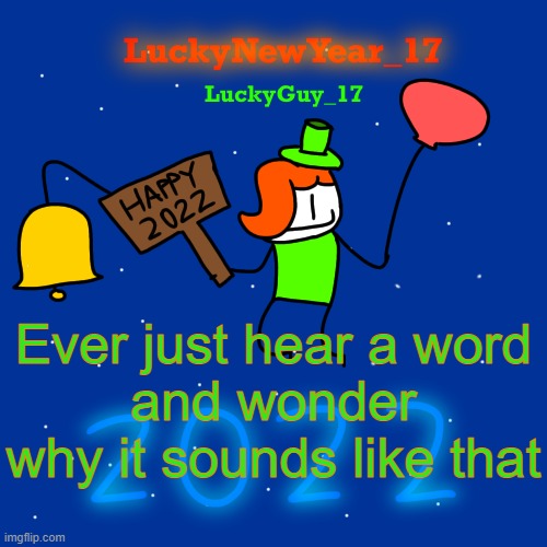 Lucky’s New Year 2022 Template | Ever just hear a word
and wonder why it sounds like that | image tagged in lucky s new year 2022 template | made w/ Imgflip meme maker