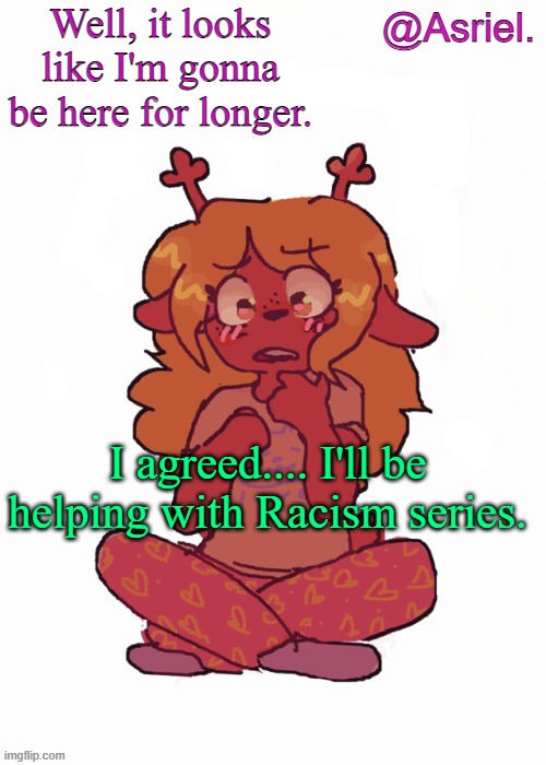 No comic yet | Well, it looks like I'm gonna be here for longer. I agreed.... I'll be helping with Racism series. | image tagged in asriel's other noelle temp | made w/ Imgflip meme maker
