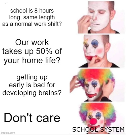 the school system be like: | school is 8 hours long, same length as a normal work shift? Our work takes up 50% of your home life? getting up early is bad for developing brains? Don't care; SCHOOL SYSTEM | image tagged in memes,clown applying makeup,school,funny,lol | made w/ Imgflip meme maker