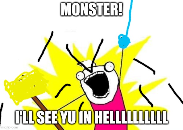 X All The Y | MONSTER! I'LL SEE YU IN HELLLLLLLLLL | image tagged in memes,x all the y | made w/ Imgflip meme maker