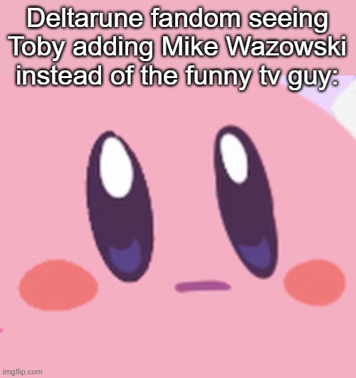 Blank Kirby Face | Deltarune fandom seeing Toby adding Mike Wazowski instead of the funny tv guy: | image tagged in blank kirby face | made w/ Imgflip meme maker