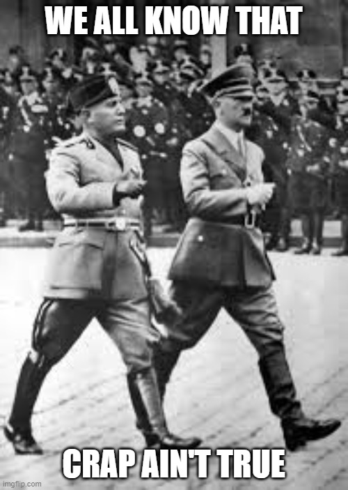 Hitler and Mussolini | WE ALL KNOW THAT CRAP AIN'T TRUE | image tagged in hitler and mussolini | made w/ Imgflip meme maker