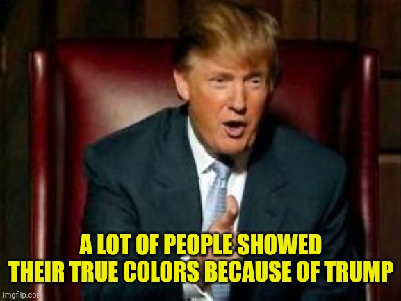 Donald Trump | A LOT OF PEOPLE SHOWED THEIR TRUE COLORS BECAUSE OF TRUMP | image tagged in donald trump | made w/ Imgflip meme maker