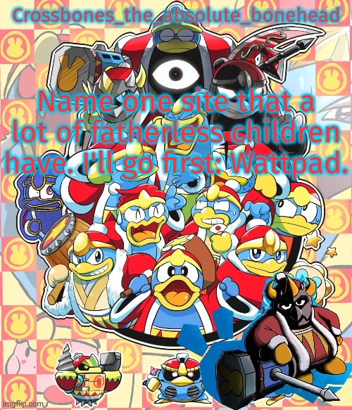 Crossbones king dedede temp | Name one site that a lot of fatherless children have. I'll go first: Wattpad. | image tagged in crossbones king dedede temp | made w/ Imgflip meme maker