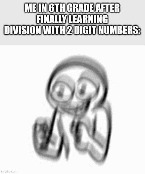 ik it's oddly specific but don't judge me | ME IN 6TH GRADE AFTER FINALLY LEARNING DIVISION WITH 2 DIGIT NUMBERS: | image tagged in division,perhaps i treated you too harshly | made w/ Imgflip meme maker