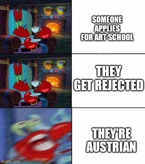 Mr. Krabs Freaking Out | SOMEONE APPLIES FOR ART SCHOOL; THEY GET REJECTED; THEY'RE AUSTRIAN | image tagged in mr krabs freaking out,hitler,history | made w/ Imgflip meme maker