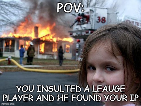 It's probobly at least 120% true | POV:; YOU INSULTED A LEAUGE PLAYER AND HE FOUND YOUR IP | image tagged in memes,disaster girl,lol,league of legends,lmao,gaming | made w/ Imgflip meme maker