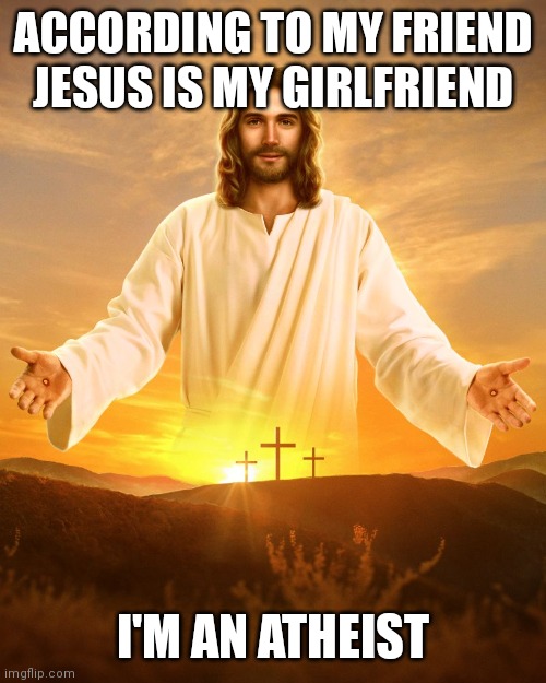 ACCORDING TO MY FRIEND JESUS IS MY GIRLFRIEND; I'M AN ATHEIST | made w/ Imgflip meme maker