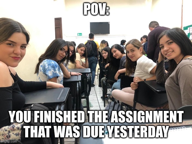 Girls in class looking back | POV:; YOU FINISHED THE ASSIGNMENT THAT WAS DUE YESTERDAY | image tagged in girls in class looking back | made w/ Imgflip meme maker